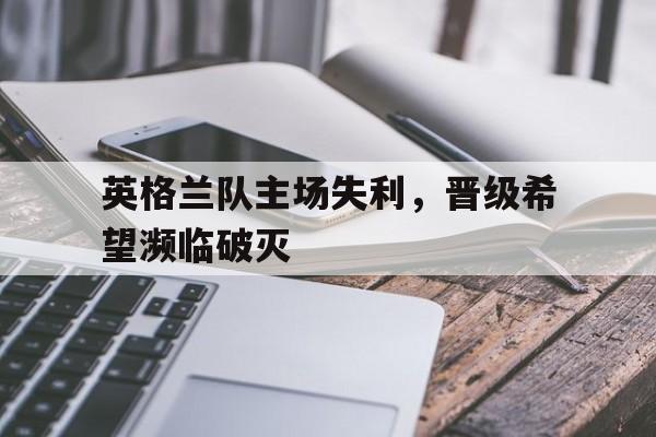 关于英格兰队主场失利，晋级希望濒临破灭的信息