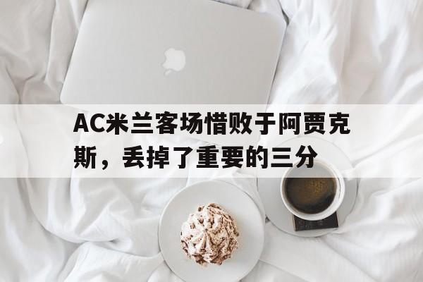 AC米兰客场惜败于阿贾克斯，丢掉了重要的三分的简单介绍