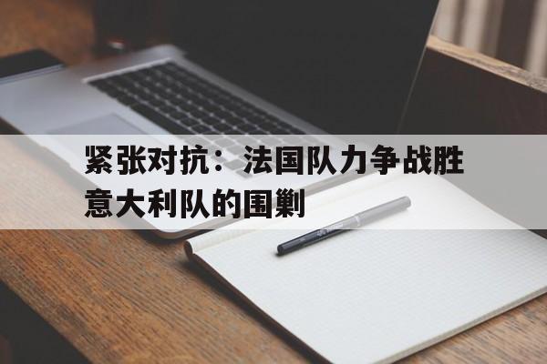关于紧张对抗：法国队力争战胜意大利队的围剿的信息