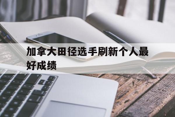 关于加拿大田径选手刷新个人最好成绩的信息